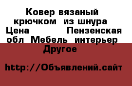 Ковер вязаный  крючком  из шнура › Цена ­ 5 000 - Пензенская обл. Мебель, интерьер » Другое   